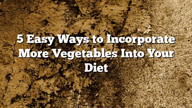 5 Easy Ways to Incorporate More Vegetables Into Your Diet
