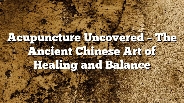 Acupuncture Uncovered – The Ancient Chinese Art of Healing and Balance