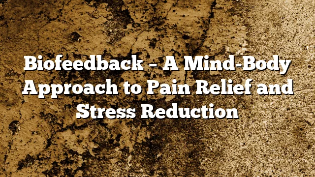 Biofeedback – A Mind-Body Approach to Pain Relief and Stress Reduction