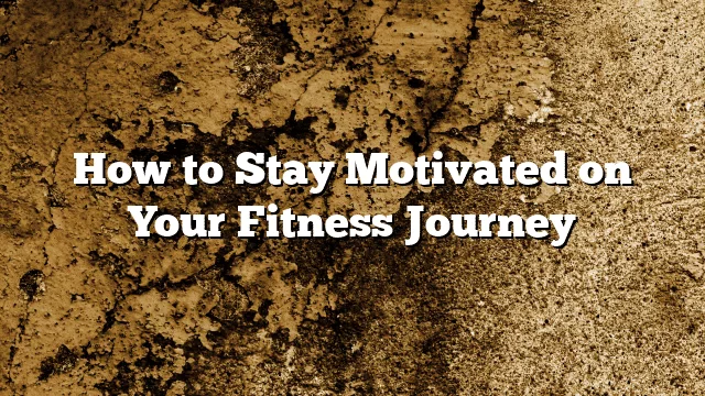 How to Stay Motivated on Your Fitness Journey