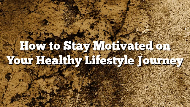 How to Stay Motivated on Your Healthy Lifestyle Journey