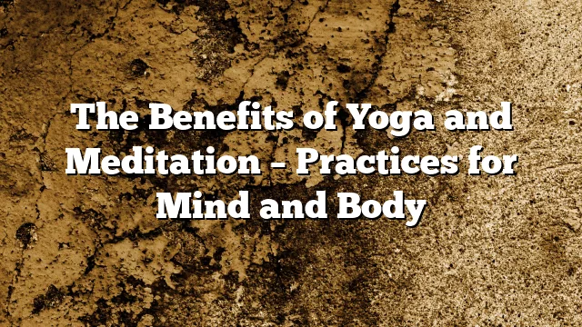 The Benefits of Yoga and Meditation – Practices for Mind and Body