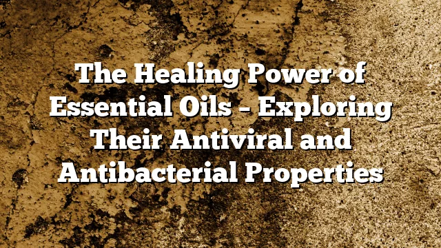 The Healing Power of Essential Oils – Exploring Their Antiviral and Antibacterial Properties