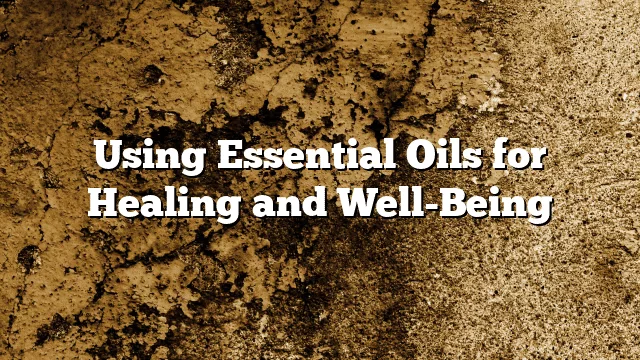 Using Essential Oils for Healing and Well-Being